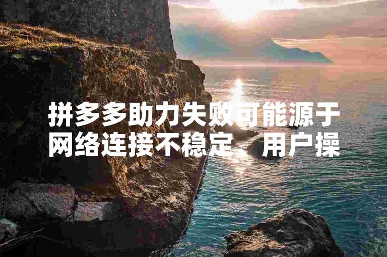 拼多多助力失败可能源于网络连接不稳定、用户操作不当或系统繁忙导致响应延迟。