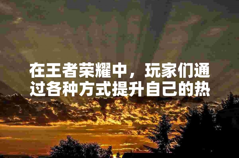 在王者荣耀中，玩家们通过各种方式提升自己的热度，其中包括使用KS业务自助平台来增加游戏的曝光度。