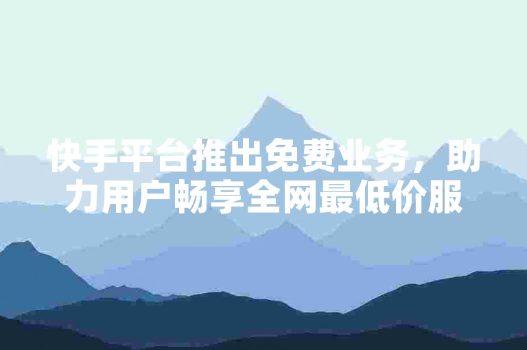 快手平台推出免费业务，助力用户畅享全网最低价服务。
