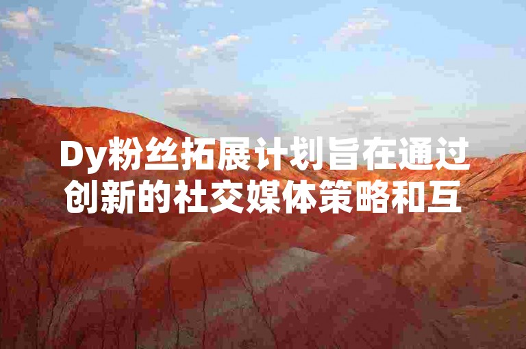 Dy粉丝拓展计划旨在通过创新的社交媒体策略和互动活动，有效增加品牌追随者数量并提升用户参与度。