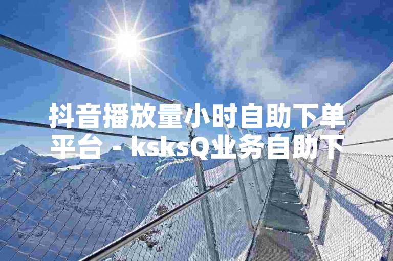 抖音播放量小时自助下单平台 - ksksQ业务自助下单平台