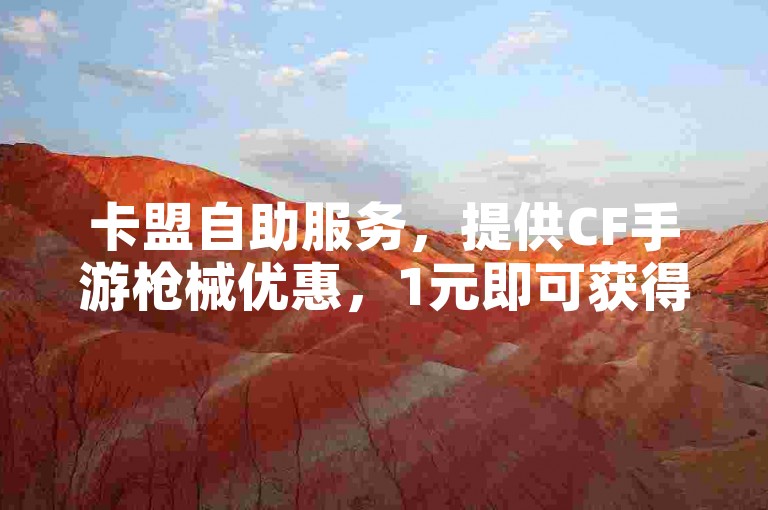 卡盟自助服务，提供CF手游枪械优惠，1元即可获得100赞的便捷平台。