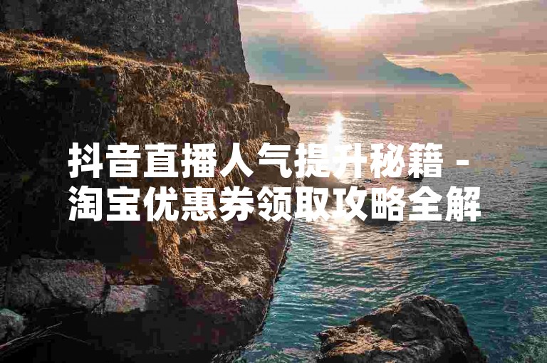 抖音直播人气提升秘籍 - 淘宝优惠券领取攻略全解 个性签名定制服务，88k福利社