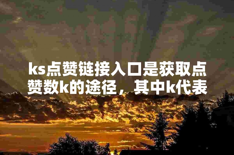 ks点赞链接入口是获取点赞数k的途径，其中k代表的是千，用于表示点赞数量的单位。