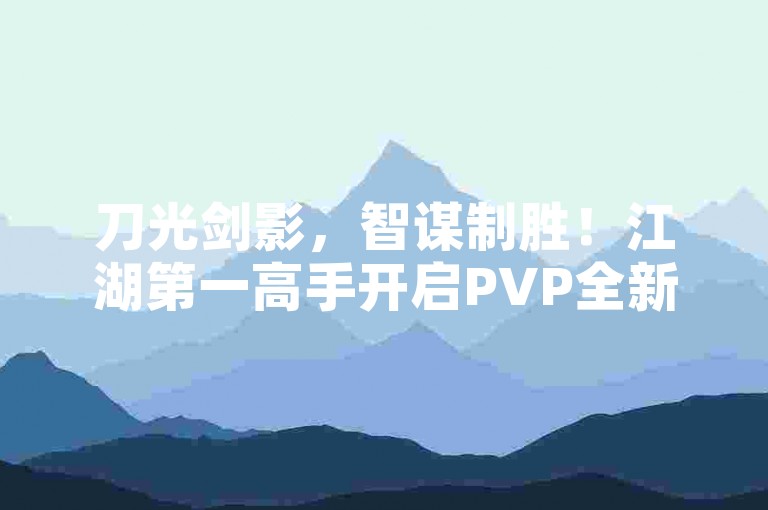 刀光剑影，智谋制胜！江湖第一高手开启PVP全新篇章。