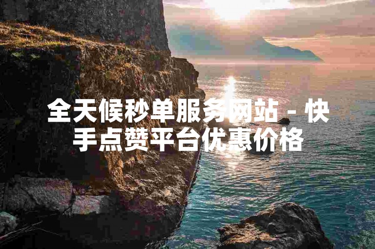 全天候秒单服务网站 - 快手点赞平台优惠价格
