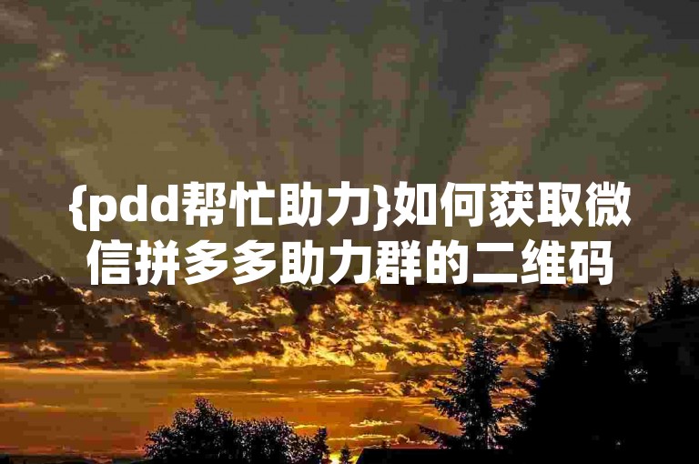 {pdd帮忙助力}如何获取微信拼多多助力群的二维码？