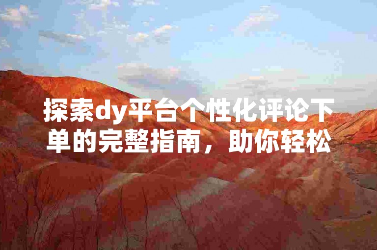 探索dy平台个性化评论下单的完整指南，助你轻松掌握定制评论的技巧。