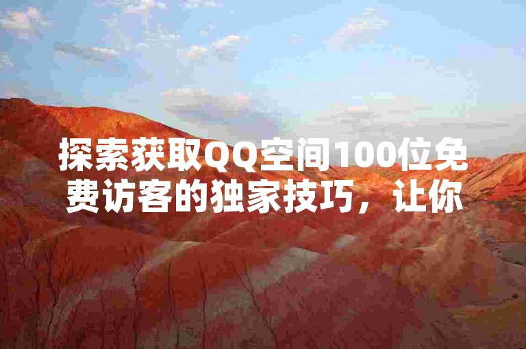 探索获取QQ空间100位免费访客的独家技巧，让你的社交圈瞬间扩大。