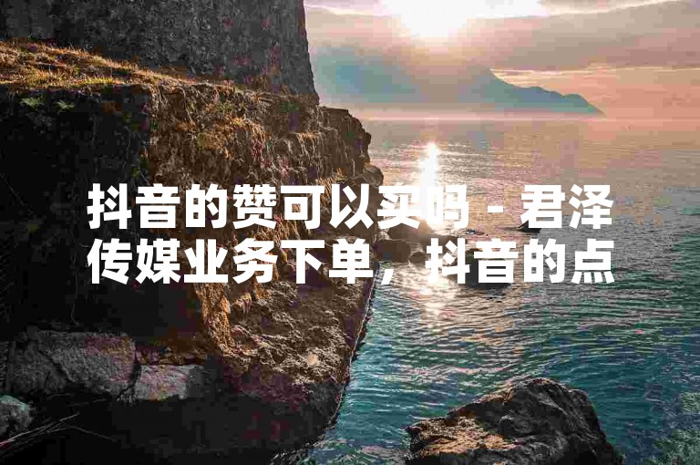抖音的赞可以买吗 - 君泽传媒业务下单，抖音的点赞数能够通过购买来增加。