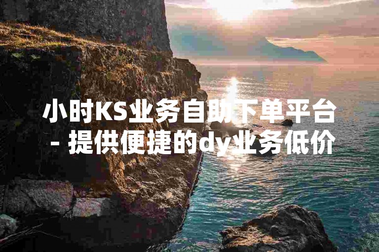 小时KS业务自助下单平台 - 提供便捷的dy业务低价自助下单服务。