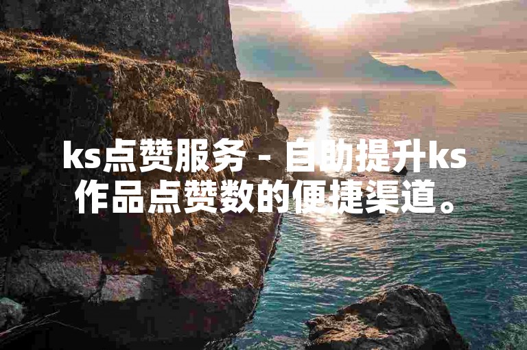 ks点赞服务 - 自助提升ks作品点赞数的便捷渠道。