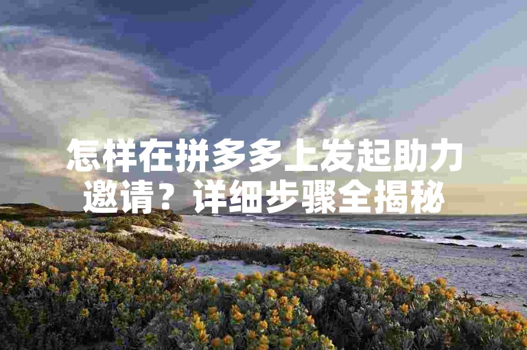 怎样在拼多多上发起助力邀请？详细步骤全揭秘