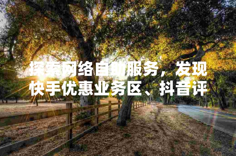 探索网络自助服务，发现快手优惠业务区、抖音评论任务发布及dy点赞订单平台的独家资讯。