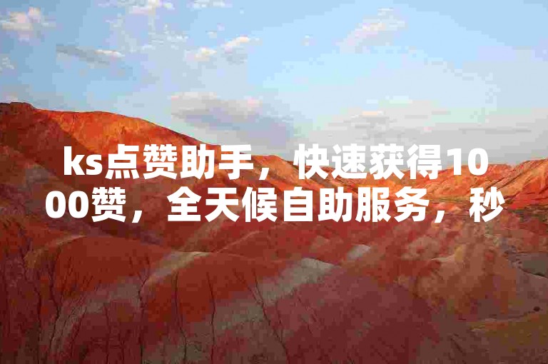 ks点赞助手，快速获得1000赞，全天候自助服务，秒速提升人气。