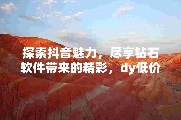 探索抖音魅力，尽享钻石软件带来的精彩，dy低价平台让乐趣不再昂贵。
