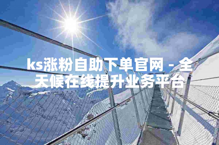ks涨粉自助下单官网 - 全天候在线提升业务平台