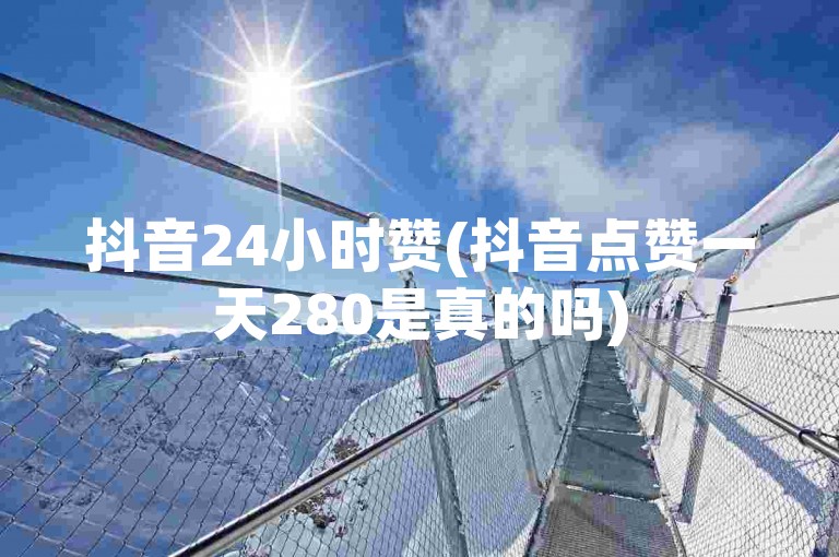 抖音24小时赞(抖音点赞一天280是真的吗)