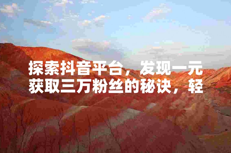 探索抖音平台，发现一元获取三万粉丝的秘诀，轻松提升你的社交媒体影响力。