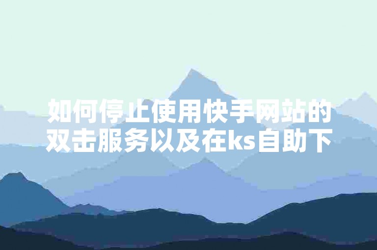 如何停止使用快手网站的双击服务以及在ks自助下单平台进行业务注销？