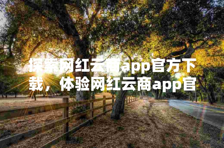 探索网红云商app官方下载，体验网红云商app官方版带来的独特购物乐趣。