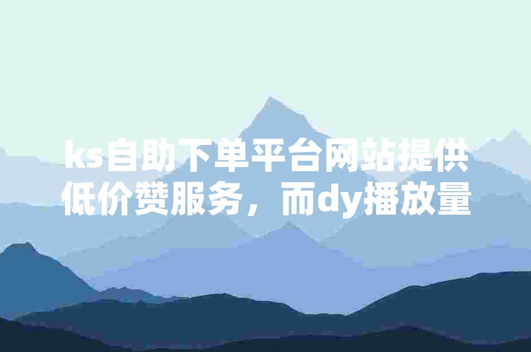 ks自助下单平台网站提供低价赞服务，而dy播放量小时自助下单平台也备受欢迎。