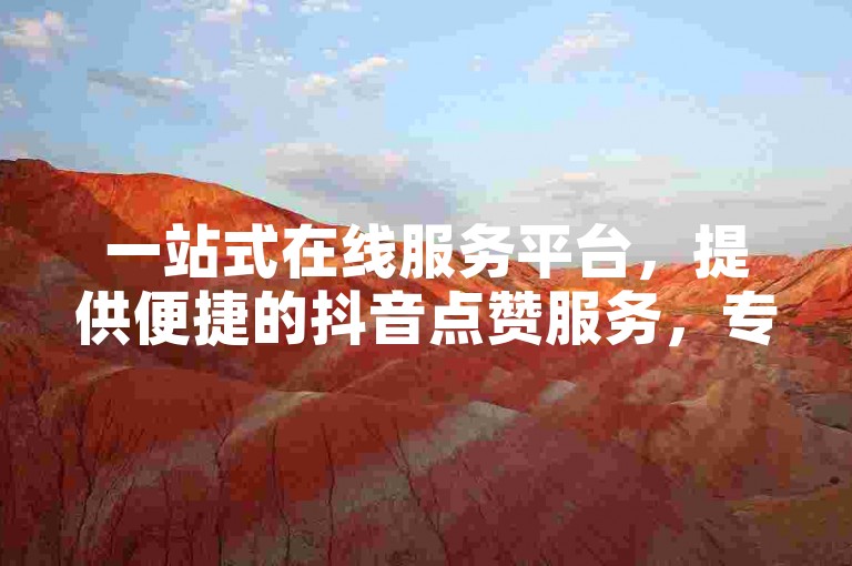 一站式在线服务平台，提供便捷的抖音点赞服务，专为江西用户打造。