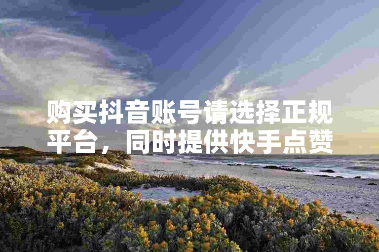 购买抖音账号请选择正规平台，同时提供快手点赞服务，100个赞仅需少量费用。