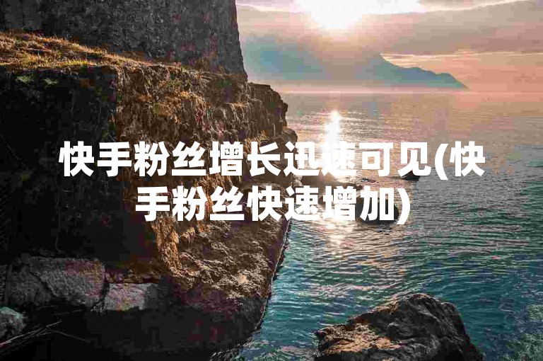 快手粉丝增长迅速可见(快手粉丝快速增加)