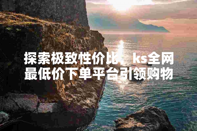 探索极致性价比，ks全网最低价下单平台引领购物新风尚。