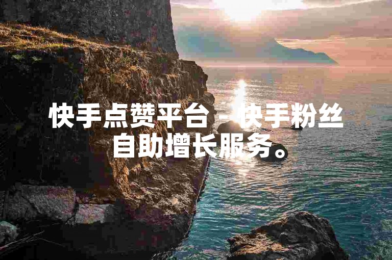快手点赞平台 - 快手粉丝自助增长服务。
