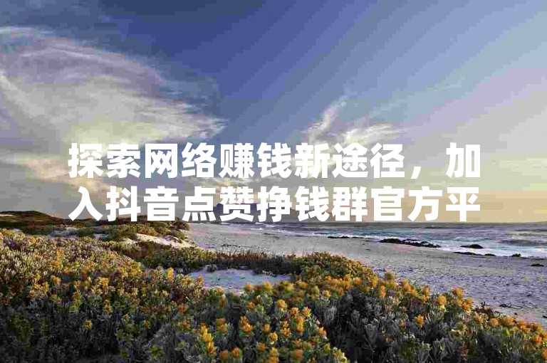 探索网络赚钱新途径，加入抖音点赞挣钱群官方平台，体验快手自助业务下单的便捷与高效，享受一毛钱换取一千赞的超值服务，运用黑科技引流工具提升你的快手影响力。
