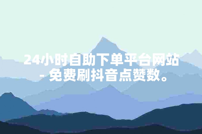 24小时自助下单平台网站 - 免费刷抖音点赞数。