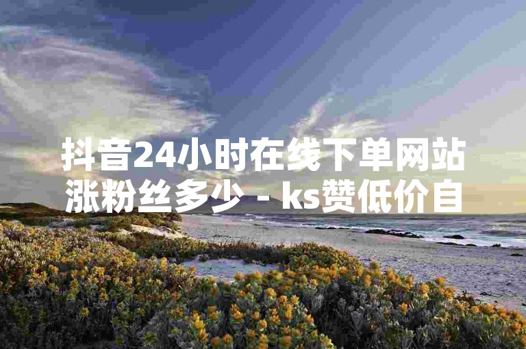 抖音24小时在线下单网站涨粉丝多少 - ks赞低价自助下单平台网站，这个句子描述了抖音上一个提供24小时在线服务的网站，该网站专注于帮助用户增加粉丝数量，并且还提到了一个名为ks赞的低价自助下单平台网站。