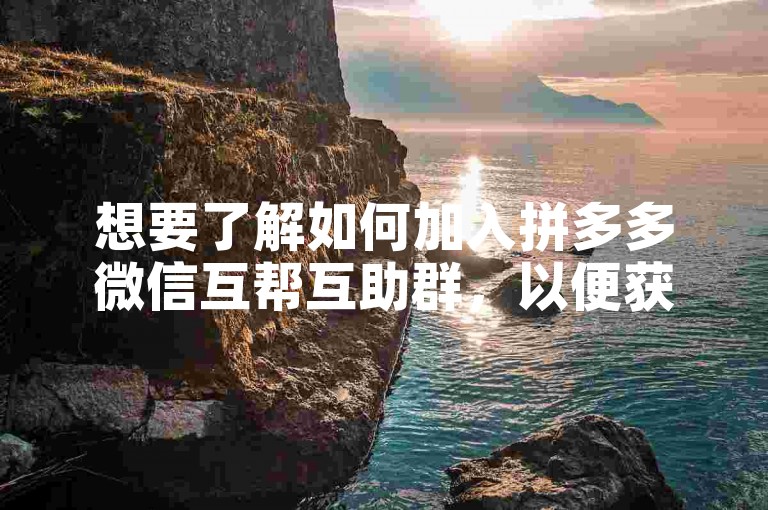 想要了解如何加入拼多多微信互帮互助群，以便获取助力软件的帮助吗？