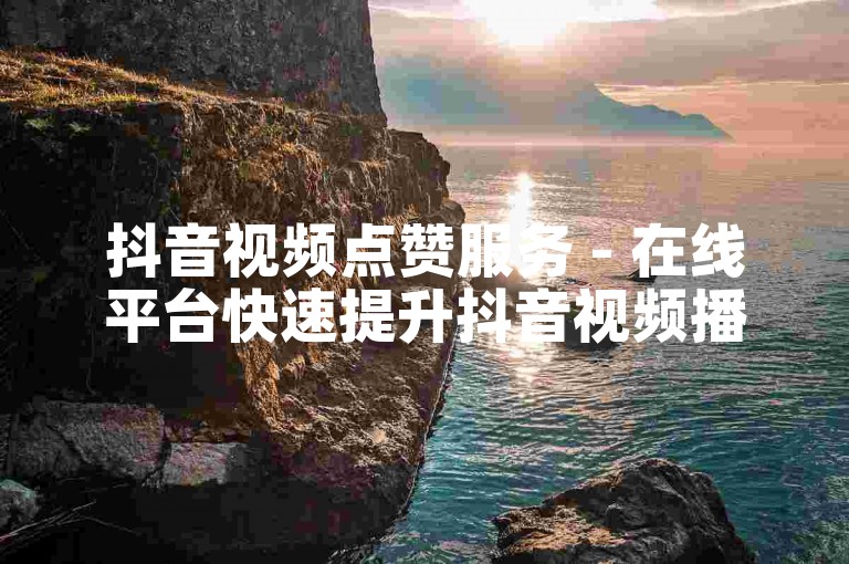 抖音视频点赞服务 - 在线平台快速提升抖音视频播放量。