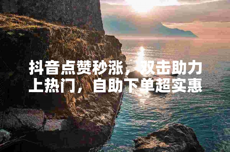 抖音点赞秒涨，双击助力上热门，自助下单超实惠。