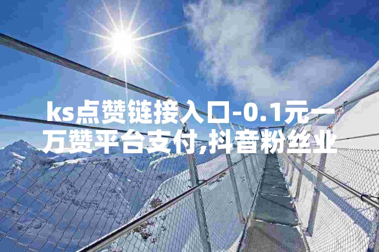 ks点赞链接入口-0.1元一万赞平台支付,抖音粉丝业务套餐24小时在线。