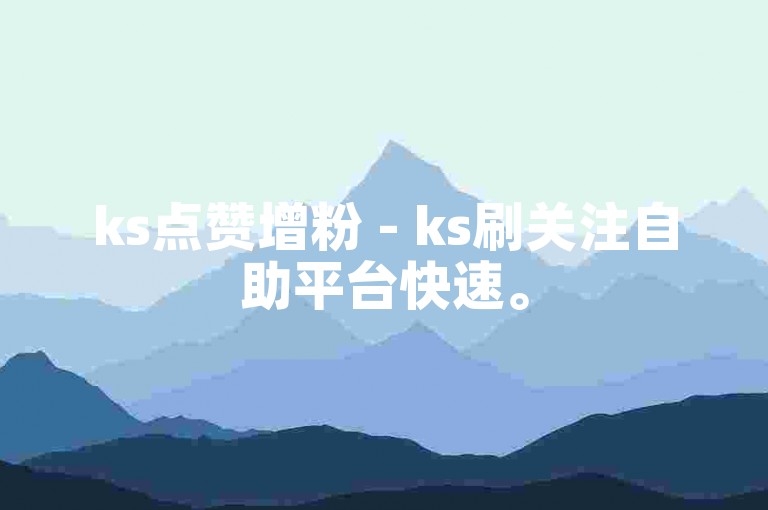 ks点赞增粉 - ks刷关注自助平台快速。