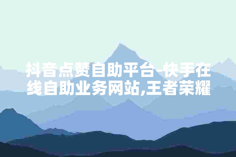 抖音点赞自助平台-快手在线自助业务网站,王者荣耀点赞自助平台安全放心