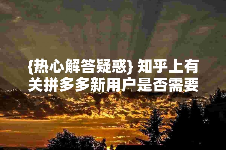 {热心解答疑惑} 知乎上有关拼多多新用户是否需要换手机的讨论文章。