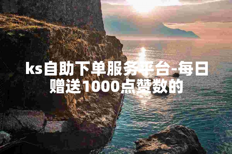 ks自助下单服务平台-每日赠送1000点赞数的