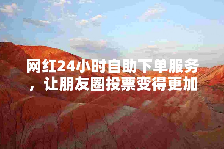 网红24小时自助下单服务，让朋友圈投票变得更加便捷高效。