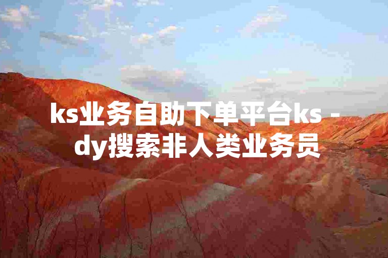 ks业务自助下单平台ks - dy搜索非人类业务员
