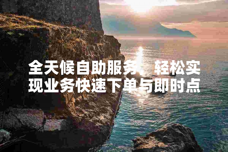 全天候自助服务，轻松实现业务快速下单与即时点赞。