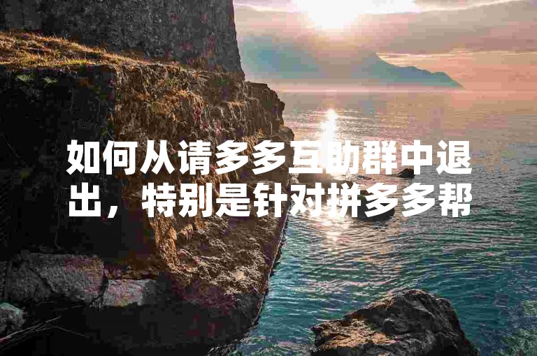 如何从请多多互助群中退出，特别是针对拼多多帮忙助力的相关群组？