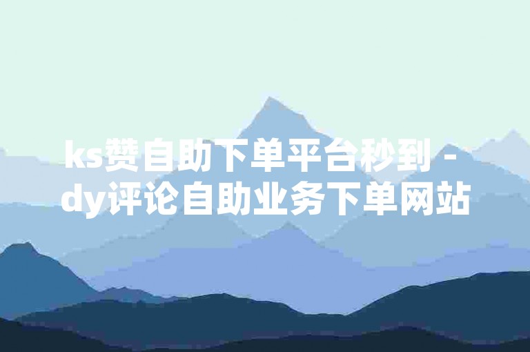 ks赞自助下单平台秒到 - dy评论自助业务下单网站，提供快速便捷的服务，让您轻松获得所需的点赞和评论。