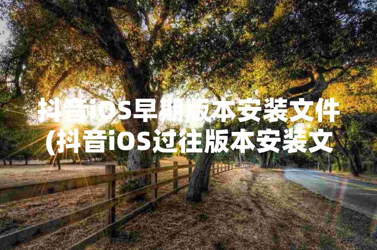 抖音iOS早期版本安装文件(抖音iOS过往版本安装文件)。