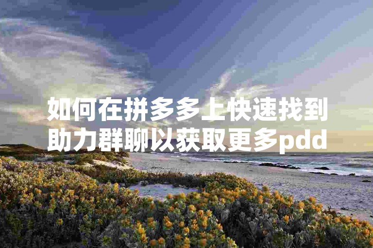 如何在拼多多上快速找到助力群聊以获取更多pdd助力支持呢？