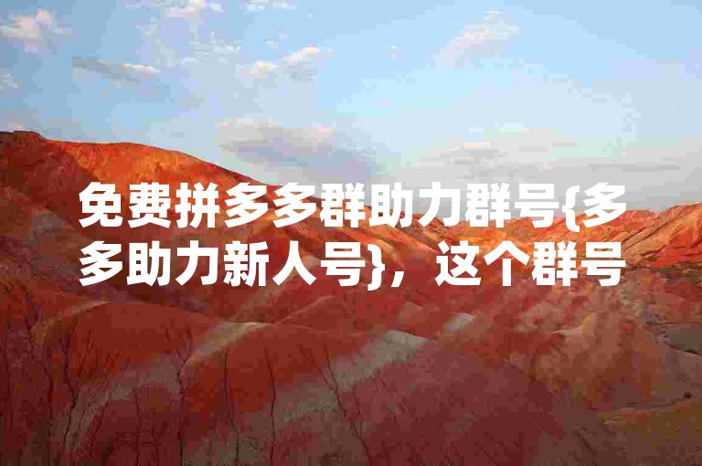免费拼多多群助力群号{多多助力新人号}，这个群号为新用户提供了互助的平台。